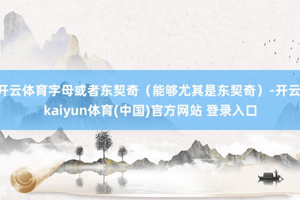 开云体育字母或者东契奇（能够尤其是东契奇）-开云·kaiyun体育(中国)官方网站 登录入口