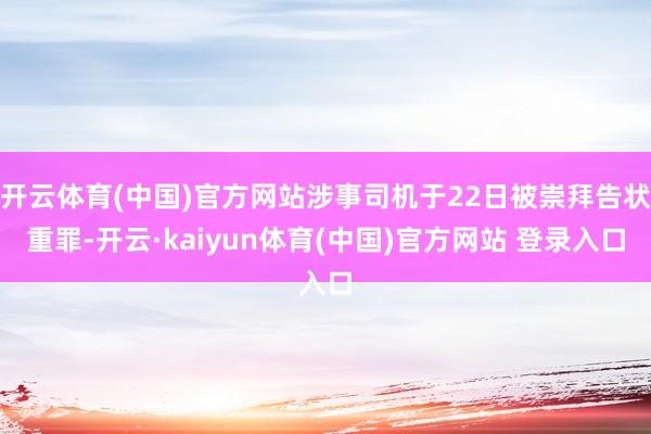 开云体育(中国)官方网站涉事司机于22日被崇拜告状重罪-开云·kaiyun体育(中国)官方网站 登录入口