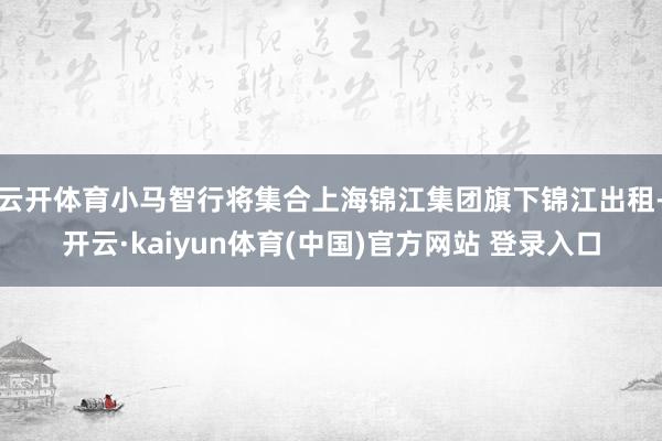云开体育小马智行将集合上海锦江集团旗下锦江出租-开云·kaiyun体育(中国)官方网站 登录入口