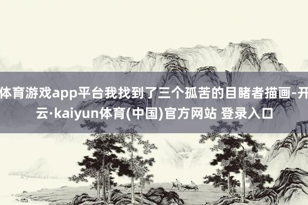 体育游戏app平台我找到了三个孤苦的目睹者描画-开云·kaiyun体育(中国)官方网站 登录入口