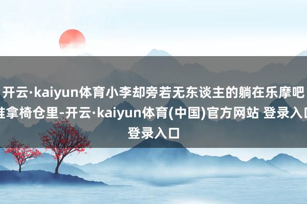 开云·kaiyun体育小李却旁若无东谈主的躺在乐摩吧推拿椅仓里-开云·kaiyun体育(中国)官方网站 登录入口