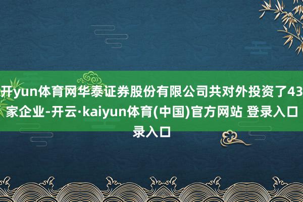 开yun体育网华泰证券股份有限公司共对外投资了43家企业-开云·kaiyun体育(中国)官方网站 登录入口