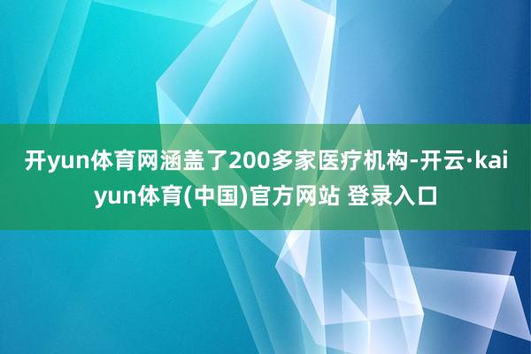 开yun体育网涵盖了200多家医疗机构-开云·kaiyun体育(中国)官方网站 登录入口