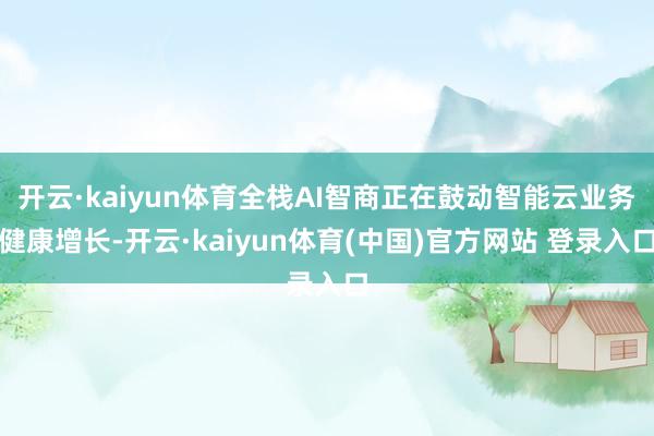开云·kaiyun体育全栈AI智商正在鼓动智能云业务健康增长-开云·kaiyun体育(中国)官方网站 登录入口