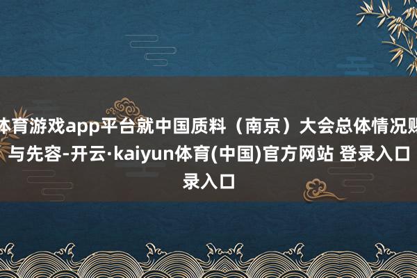 体育游戏app平台就中国质料（南京）大会总体情况赐与先容-开云·kaiyun体育(中国)官方网站 登录入口