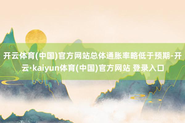 开云体育(中国)官方网站 总体通胀率略低于预期-开云·kaiyun体育(中国)官方网站 登录入口