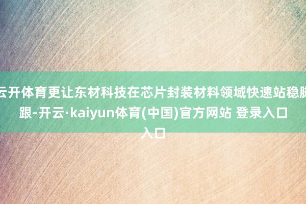 云开体育更让东材科技在芯片封装材料领域快速站稳脚跟-开云·kaiyun体育(中国)官方网站 登录入口