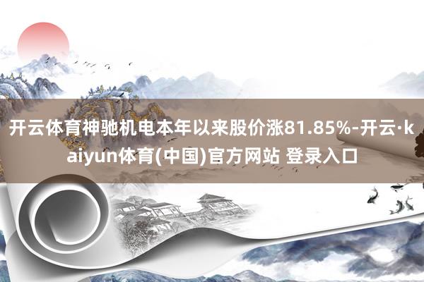 开云体育神驰机电本年以来股价涨81.85%-开云·kaiyun体育(中国)官方网站 登录入口