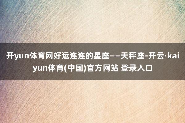 开yun体育网好运连连的星座——天秤座-开云·kaiyun体育(中国)官方网站 登录入口