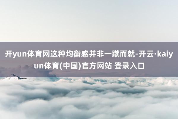开yun体育网这种均衡感并非一蹴而就-开云·kaiyun体育(中国)官方网站 登录入口