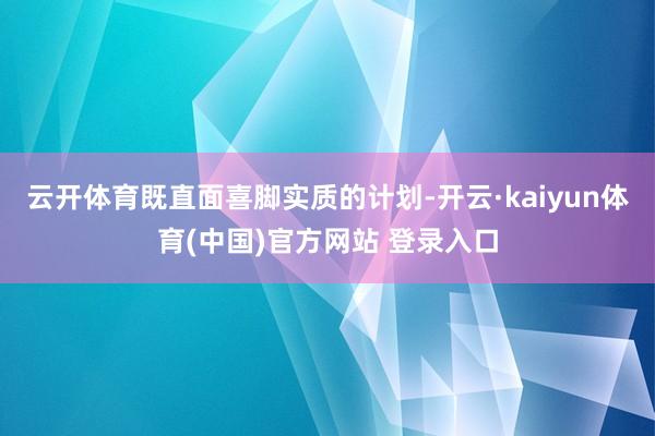 云开体育既直面喜脚实质的计划-开云·kaiyun体育(中国)官方网站 登录入口