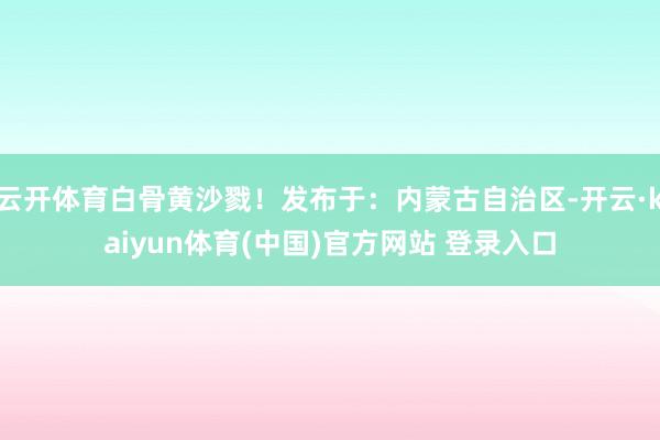 云开体育白骨黄沙戮!发布于:内蒙古自治区-开云·kaiyun体育(中国)官方网站 登录入口