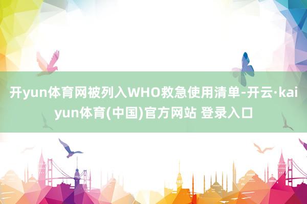 开yun体育网被列入WHO救急使用清单-开云·kaiyun体育(中国)官方网站 登录入口