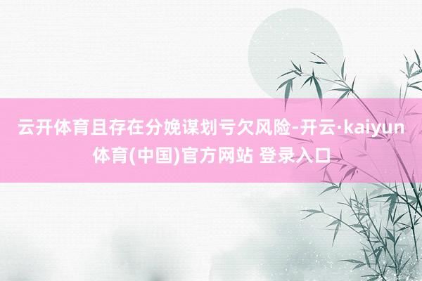 云开体育且存在分娩谋划亏欠风险-开云·kaiyun体育(中国)官方网站 登录入口