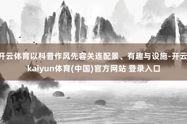 开云体育以科普作风先容关连配景、有趣与设施-开云·kaiyun体育(中国)官方网站 登录入口