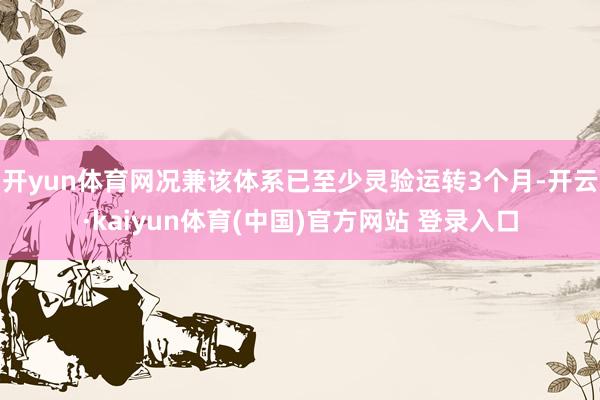 开yun体育网况兼该体系已至少灵验运转3个月-开云·kaiyun体育(中国)官方网站 登录入口