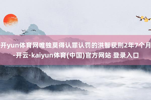 开yun体育网唯独莫得认罪认罚的洪智获刑2年7个月-开云·kaiyun体育(中国)官方网站 登录入口