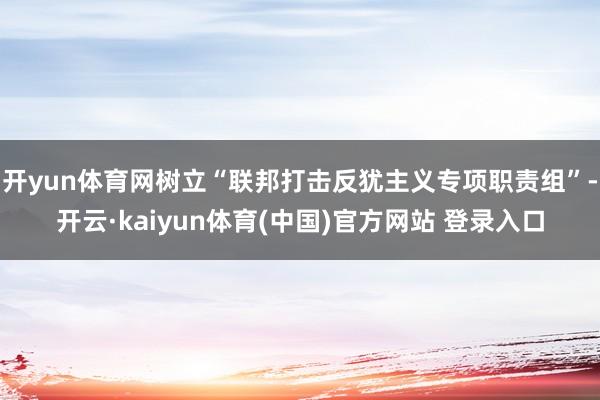 开yun体育网树立“联邦打击反犹主义专项职责组”-开云·kaiyun体育(中国)官方网站 登录入口