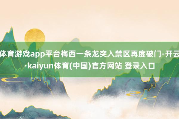 体育游戏app平台梅西一条龙突入禁区再度破门-开云·kaiyun体育(中国)官方网站 登录入口