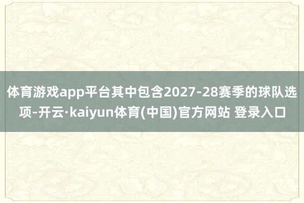 体育游戏app平台其中包含2027-28赛季的球队选项-开云·kaiyun体育(中国)官方网站 登录入口