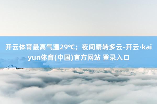 开云体育最高气温29℃；夜间晴转多云-开云·kaiyun体育(中国)官方网站 登录入口