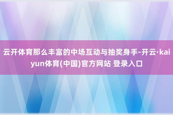 云开体育那么丰富的中场互动与抽奖身手-开云·kaiyun体育(中国)官方网站 登录入口