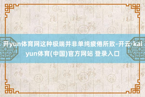 开yun体育网这种极端并非单纯疲倦所致-开云·kaiyun体育(中国)官方网站 登录入口