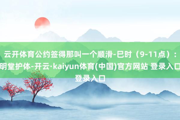 云开体育公约签得那叫一个顺滑-巳时（9-11点）：明堂护体-开云·kaiyun体育(中国)官方网站 登录入口