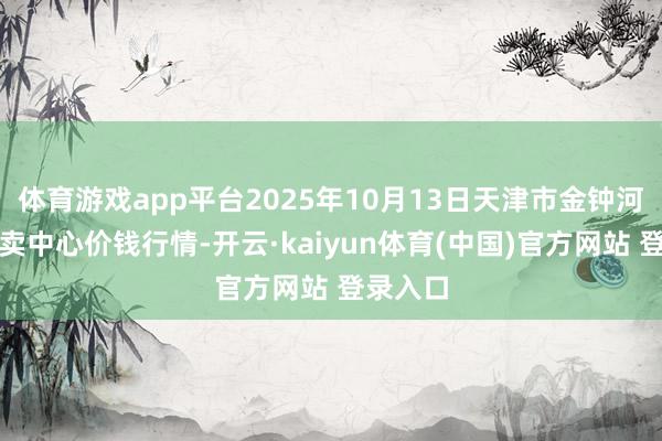 体育游戏app平台2025年10月13日天津市金钟河蔬菜买卖中心价钱行情-开云·kaiyun体育(中国)官方网站 登录入口