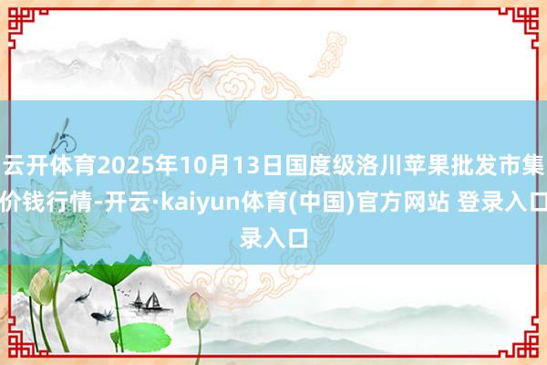 云开体育2025年10月13日国度级洛川苹果批发市集价钱行情-开云·kaiyun体育(中国)官方网站 登录入口