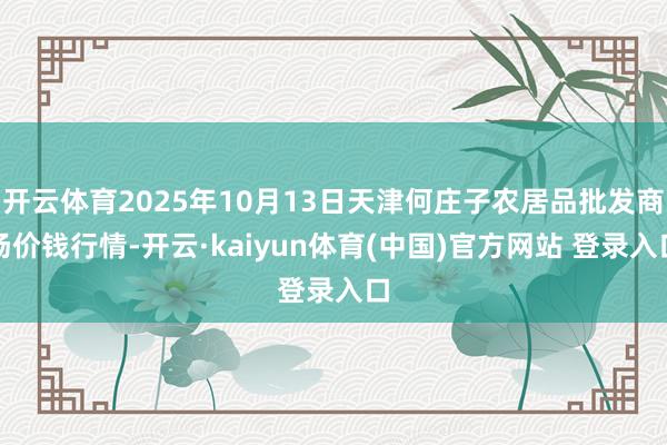 开云体育2025年10月13日天津何庄子农居品批发商场价钱行情-开云·kaiyun体育(中国)官方网站 登录入口