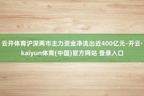 云开体育沪深两市主力资金净流出近400亿元-开云·kaiyun体育(中国)官方网站 登录入口