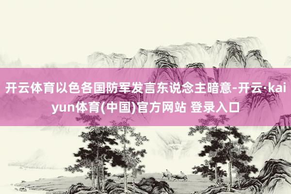 开云体育以色各国防军发言东说念主暗意-开云·kaiyun体育(中国)官方网站 登录入口