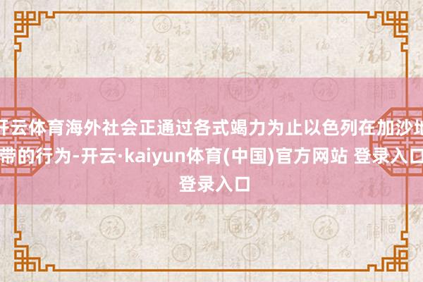 开云体育海外社会正通过各式竭力为止以色列在加沙地带的行为-开云·kaiyun体育(中国)官方网站 登录入口