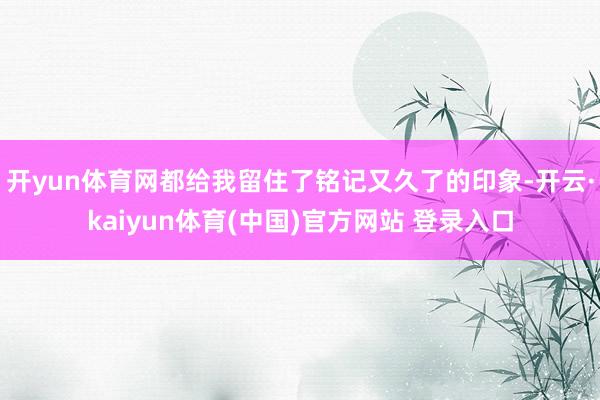 开yun体育网都给我留住了铭记又久了的印象-开云·kaiyun体育(中国)官方网站 登录入口