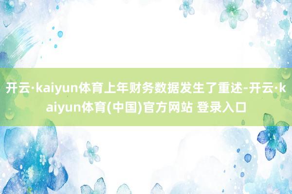 开云·kaiyun体育上年财务数据发生了重述-开云·kaiyun体育(中国)官方网站 登录入口