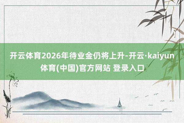开云体育2026年待业金仍将上升-开云·kaiyun体育(中国)官方网站 登录入口