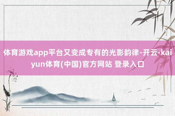 体育游戏app平台又变成专有的光影韵律-开云·kaiyun体育(中国)官方网站 登录入口