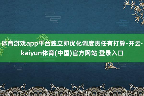 体育游戏app平台独立即优化调度责任有打算-开云·kaiyun体育(中国)官方网站 登录入口