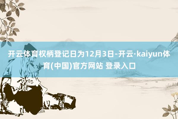 开云体育权柄登记日为12月3日-开云·kaiyun体育(中国)官方网站 登录入口