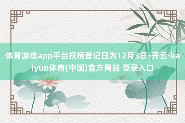 体育游戏app平台权柄登记日为12月3日-开云·kaiyun体育(中国)官方网站 登录入口