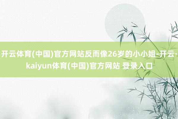 开云体育(中国)官方网站反而像26岁的小小姐-开云·kaiyun体育(中国)官方网站 登录入口