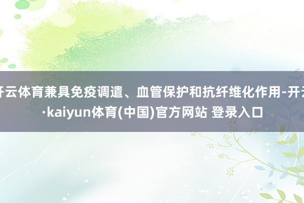 开云体育兼具免疫调遣、血管保护和抗纤维化作用-开云·kaiyun体育(中国)官方网站 登录入口