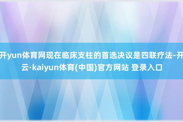 开yun体育网现在临床支柱的首选决议是四联疗法-开云·kaiyun体育(中国)官方网站 登录入口