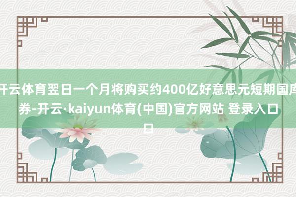 开云体育翌日一个月将购买约400亿好意思元短期国库券-开云·kaiyun体育(中国)官方网站 登录入口