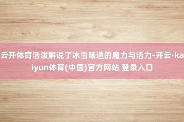 云开体育活泼解说了冰雪畅通的魔力与活力-开云·kaiyun体育(中国)官方网站 登录入口