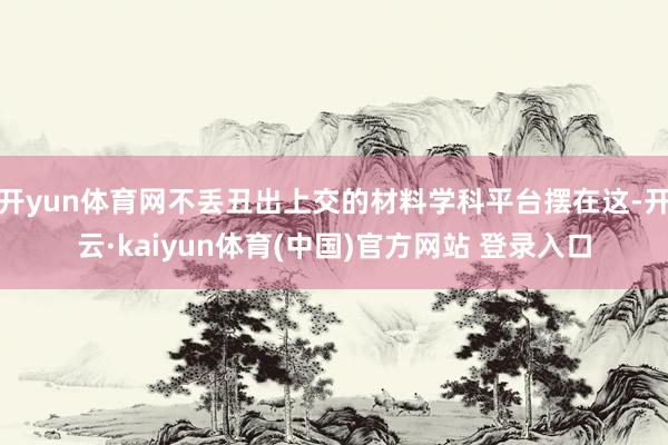 开yun体育网不丢丑出上交的材料学科平台摆在这-开云·kaiyun体育(中国)官方网站 登录入口