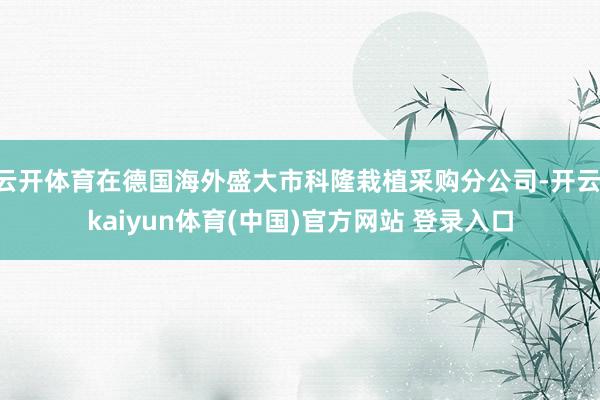 云开体育在德国海外盛大市科隆栽植采购分公司-开云·kaiyun体育(中国)官方网站 登录入口