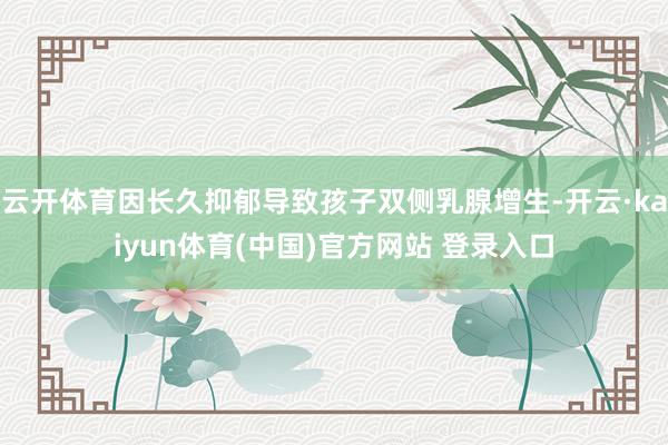云开体育因长久抑郁导致孩子双侧乳腺增生-开云·kaiyun体育(中国)官方网站 登录入口