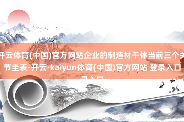 开云体育(中国)官方网站企业的制造材干体当前三个关节圭表-开云·kaiyun体育(中国)官方网站 登录入口